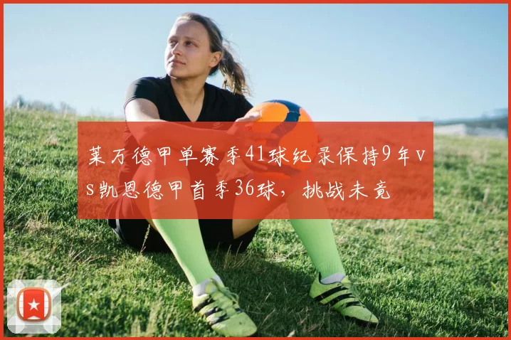 莱万德甲单赛季41球纪录保持9年vs凯恩德甲首季36球,挑战未竟
