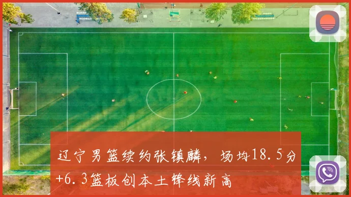 辽宁男篮续约张镇麟,场均18.5分+6.3篮板创本土锋线新高