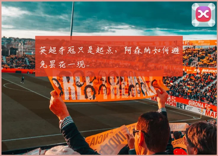 英超夺冠只是起点，阿森纳如何避免昙花一现_
