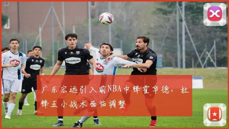 广东宏远引入前NBA中锋霍华德,杜锋五小战术面临调整