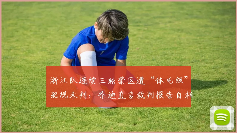 浙江队连续三轮禁区遭“体毛级”犯规未判,乔迪直言裁判报告自相矛盾?
