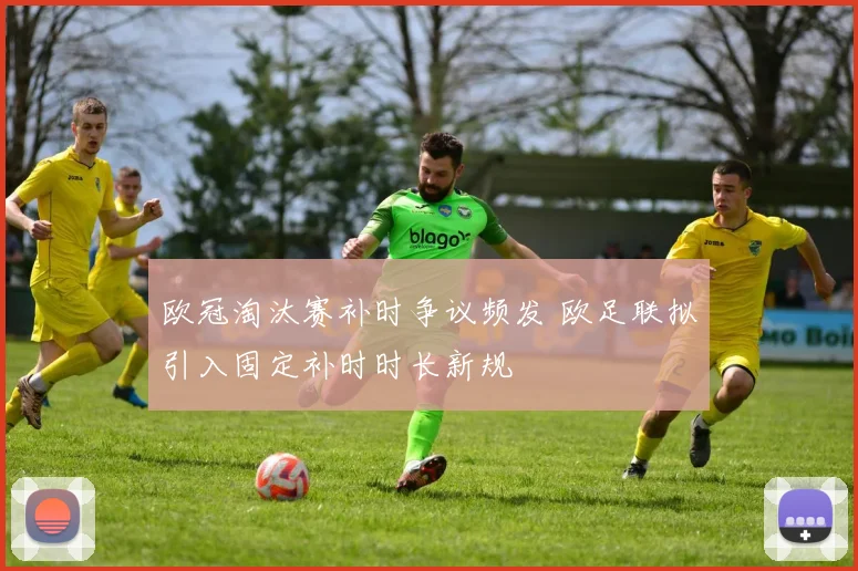 欧冠淘汰赛补时争议频发 欧足联拟引入固定补时时长新规