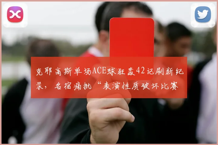 克耶高斯单场ACE球狂轰42记刷新纪录,名宿痛批“表演性质破坏比赛严肃性”