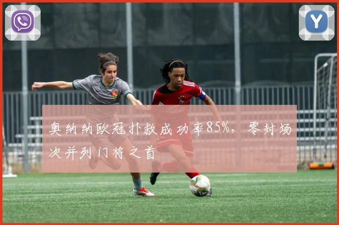 奥纳纳欧冠扑救成功率85%,零封场次并列门将之首