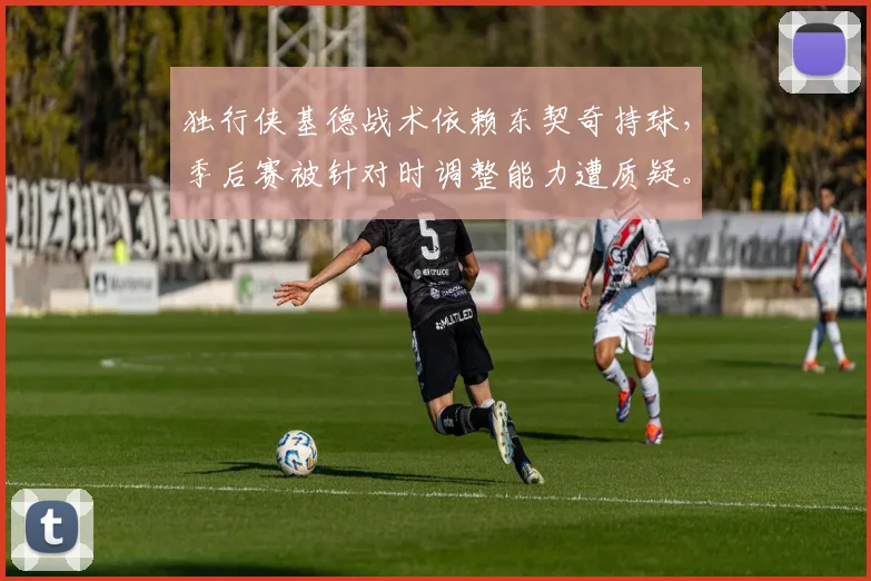独行侠基德战术依赖东契奇持球,季后赛被针对时调整能力遭质疑。