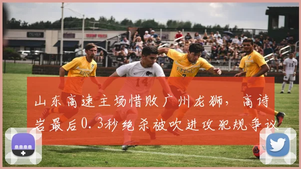山东高速主场惜败广州龙狮,高诗岩最后0.3秒绝杀被吹进攻犯规争议