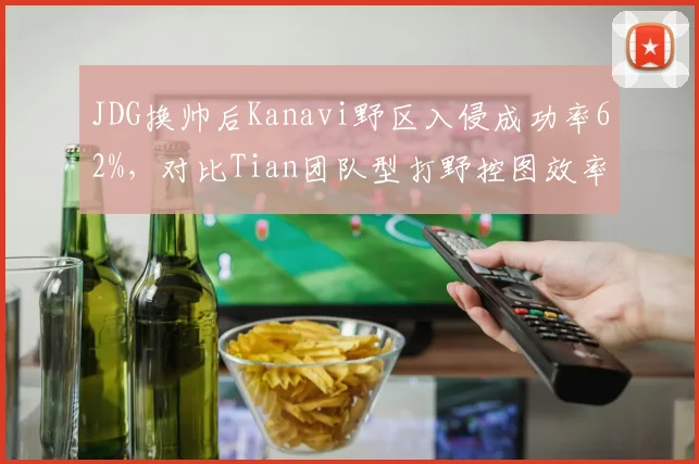 JDG换帅后Kanavi野区入侵成功率62%,对比Tian团队型打野控图效率