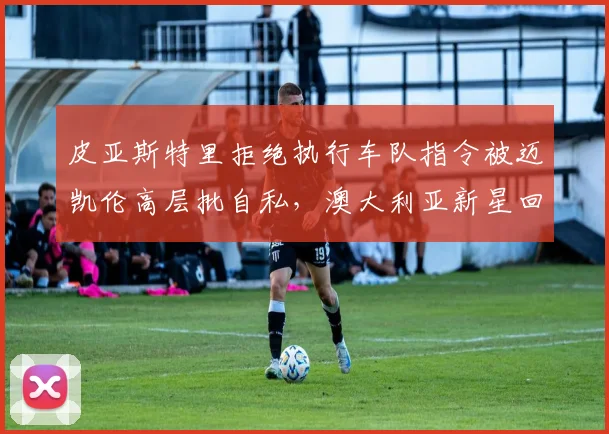 皮亚斯特里拒绝执行车队指令被迈凯伦高层批自私,澳大利亚新星回怼“我要争的是世界冠军”